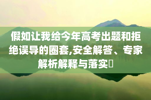 假如讓我給今年高考出題和拒絕誤導(dǎo)的圈套,安全解答、專家解析解釋與落實(shí)?