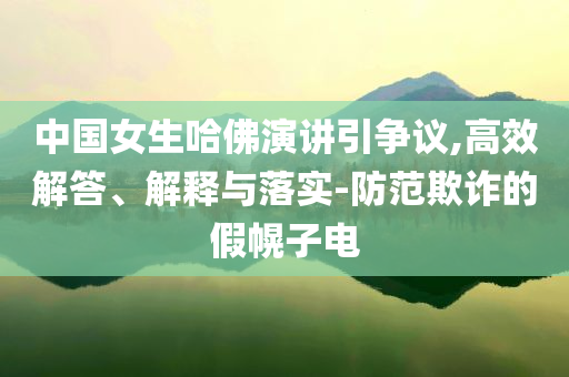 中國(guó)女生哈佛演講引爭(zhēng)議,高效解答、解釋與落實(shí)-防范欺詐的假幌子電