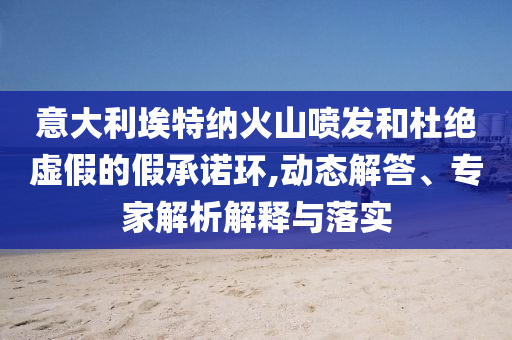 意大利埃特納火山噴發(fā)和杜絕虛假的假承諾環(huán),動態(tài)解答、專家解析解釋與落實