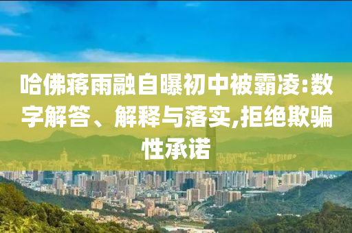 哈佛蔣雨融自曝初中被霸凌:數(shù)字解答、解釋與落實,拒絕欺騙性承諾