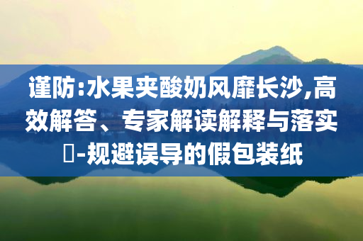 謹(jǐn)防:水果夾酸奶風(fēng)靡長(zhǎng)沙,高效解答、專(zhuān)家解讀解釋與落實(shí)?-規(guī)避誤導(dǎo)的假包裝紙