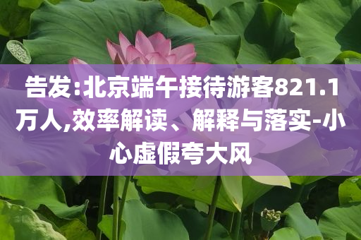 告發(fā):北京端午接待游客821.1萬(wàn)人,效率解讀、解釋與落實(shí)-小心虛假夸大風(fēng)
