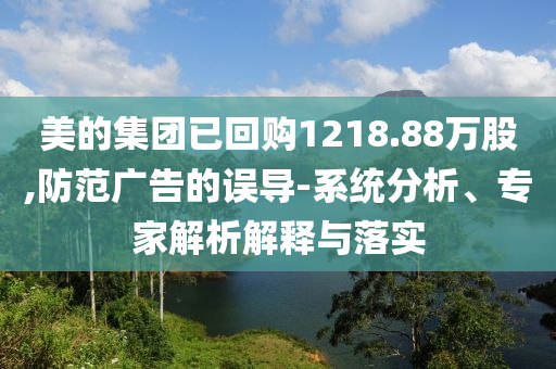美的集團已回購1218.88萬股,防范廣告的誤導(dǎo)-系統(tǒng)分析、專家解析解釋與落實