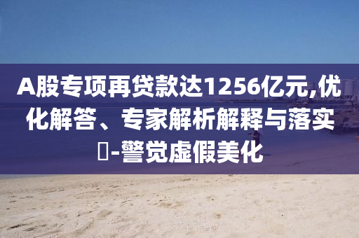 A股專項再貸款達1256億元,優(yōu)化解答、專家解析解釋與落實?-警覺虛假美化