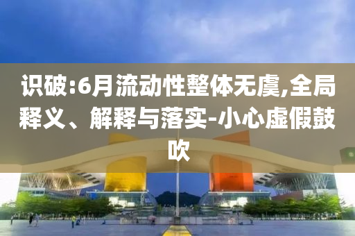 識(shí)破:6月流動(dòng)性整體無虞,全局釋義、解釋與落實(shí)-小心虛假鼓吹