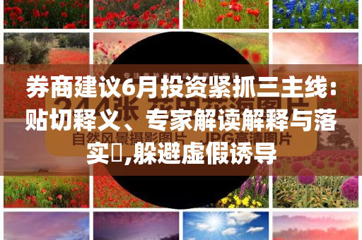 券商建議6月投資緊抓三主線:貼切釋義、專家解讀解釋與落實(shí)?,躲避虛假誘導(dǎo)