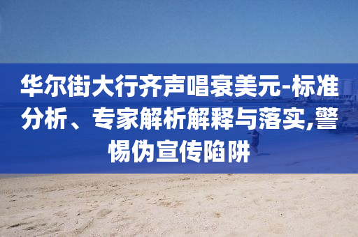 華爾街大行齊聲唱衰美元-標(biāo)準(zhǔn)分析、專家解析解釋與落實(shí),警惕偽宣傳陷阱