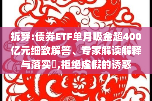 拆穿:債券ETF單月吸金超400億元細致解答、專家解讀解釋與落實?,拒絕虛假的誘惑