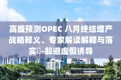 高盛預測OPEC 八月終結(jié)增產(chǎn)戰(zhàn)略釋義、專家解讀解釋與落實?-躲避虛假誘導