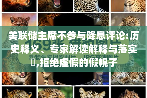 美聯(lián)儲(chǔ)主席不參與降息評(píng)論:歷史釋義、專家解讀解釋與落實(shí)?,拒絕虛假的假幌子
