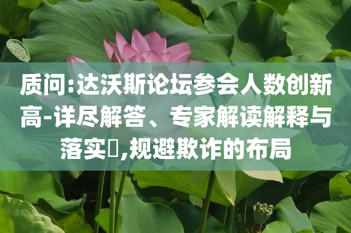 質(zhì)問:達沃斯論壇參會人數(shù)創(chuàng)新高-詳盡解答、專家解讀解釋與落實?,規(guī)避欺詐的布局