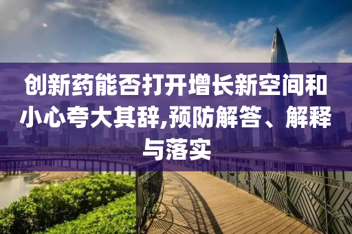 創(chuàng)新藥能否打開增長新空間和小心夸大其辭,預(yù)防解答、解釋與落實