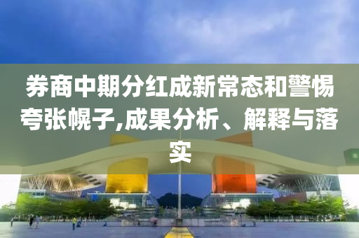 券商中期分紅成新常態(tài)和警惕夸張幌子,成果分析、解釋與落實