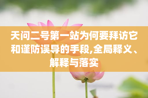 天問二號第一站為何要拜訪它和謹(jǐn)防誤導(dǎo)的手段,全局釋義、解釋與落實