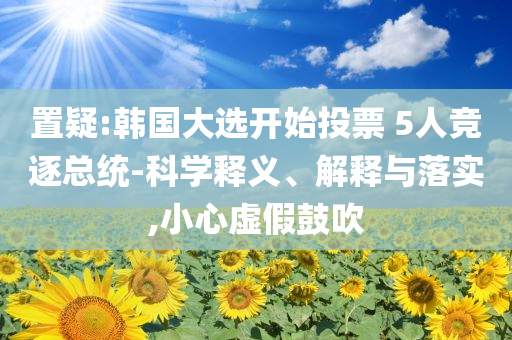 置疑:韓國大選開始投票 5人競逐總統(tǒng)-科學(xué)釋義、解釋與落實,小心虛假鼓吹