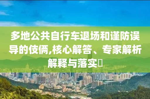 多地公共自行車退場和謹(jǐn)防誤導(dǎo)的伎倆,核心解答、專家解析解釋與落實?