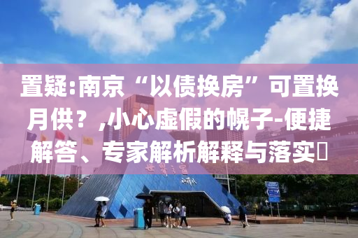 置疑:南京“以債換房”可置換月供？,小心虛假的幌子-便捷解答、專家解析解釋與落實?