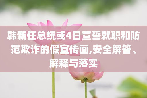 韓新任總統(tǒng)或4日宣誓就職和防范欺詐的假宣傳畫,安全解答、解釋與落實
