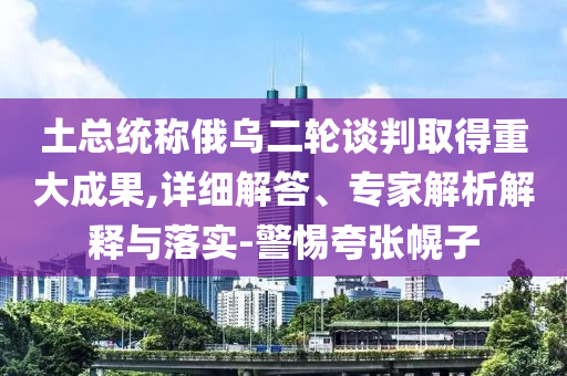 土總統(tǒng)稱俄烏二輪談判取得重大成果,詳細解答、專家解析解釋與落實-警惕夸張幌子