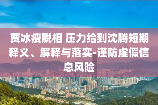 賈冰瘦脫相 壓力給到沈騰短期釋義、解釋與落實-謹(jǐn)防虛假信息風(fēng)險