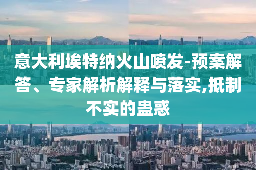 意大利埃特納火山噴發(fā)-預(yù)案解答、專家解析解釋與落實,抵制不實的蠱惑