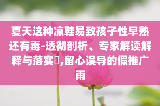 夏天這種涼鞋易致孩子性早熟還有毒-透徹剖析、專家解讀解釋與落實?,留心誤導(dǎo)的假推廣雨