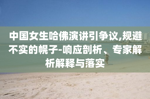 中國女生哈佛演講引爭議,規(guī)避不實(shí)的幌子-響應(yīng)剖析、專家解析解釋與落實(shí)