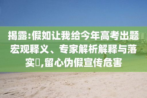 揭露:假如讓我給今年高考出題宏觀釋義、專家解析解釋與落實(shí)?,留心偽假宣傳危害
