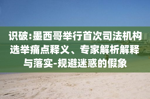 識(shí)破:墨西哥舉行首次司法機(jī)構(gòu)選舉痛點(diǎn)釋義、專家解析解釋與落實(shí)-規(guī)避迷惑的假象