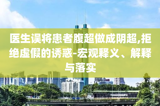 醫(yī)生誤將患者腹超做成陰超,拒絕虛假的誘惑-宏觀釋義、解釋與落實(shí)