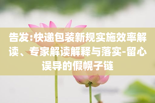 告發(fā):快遞包裝新規(guī)實(shí)施效率解讀、專家解讀解釋與落實(shí)-留心誤導(dǎo)的假幌子鏈