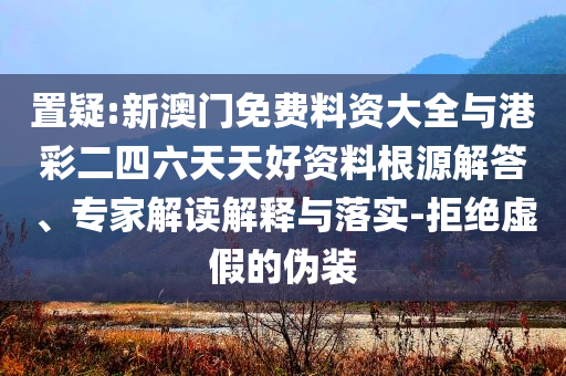 置疑:新澳門免費(fèi)料資大全與港彩二四六天天好資料根源解答、專家解讀解釋與落實(shí)-拒絕虛假的偽裝