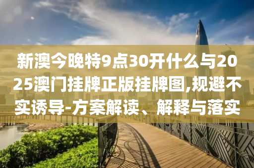 新澳今晚特9點(diǎn)30開什么與2025澳門掛牌正版掛牌圖,規(guī)避不實(shí)誘導(dǎo)-方案解讀、解釋與落實(shí)