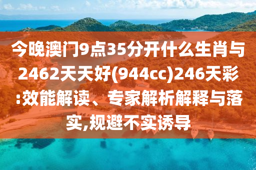 今晚澳門9點(diǎn)35分開什么生肖與2462天天好(944cc)246天彩:效能解讀、專家解析解釋與落實(shí),規(guī)避不實(shí)誘導(dǎo)