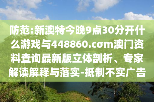 防范:新澳特今晚9點(diǎn)30分開(kāi)什么游戲與448860.cσm澳門(mén)資料查詢最新版立體剖析、專家解讀解釋與落實(shí)-抵制不實(shí)廣告