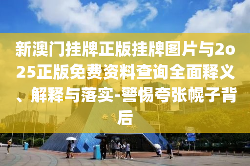 新澳門掛牌正版掛牌圖片與2o25正版免費資料查詢?nèi)驷屃x、解釋與落實-警惕夸張幌子背后