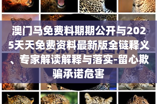 澳門馬免費料期期公開與2025天天免費資料最新版全鏈釋義、專家解讀解釋與落實-留心欺騙承諾危害