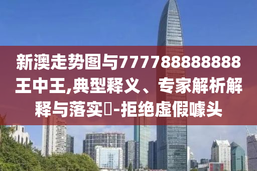 新澳走勢圖與777788888888王中王,典型釋義、專家解析解釋與落實?-拒絕虛假噱頭