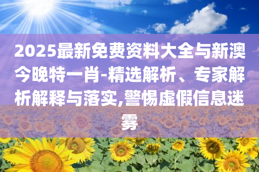 2025最新免費資料大全與新澳今晚特一肖-精選解析、專家解析解釋與落實,警惕虛假信息迷霧