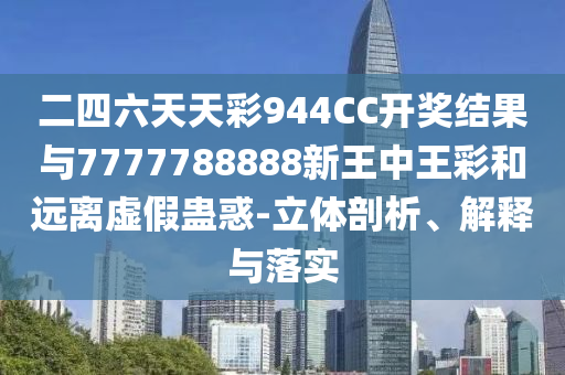 二四六天天彩944CC開獎結(jié)果與7777788888新王中王彩和遠(yuǎn)離虛假蠱惑-立體剖析、解釋與落實(shí)