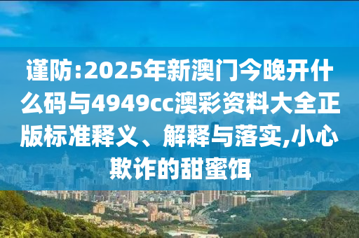 謹(jǐn)防:2025年新澳門今晚開什么碼與4949cc澳彩資料大全正版標(biāo)準(zhǔn)釋義、解釋與落實(shí),小心欺詐的甜蜜餌