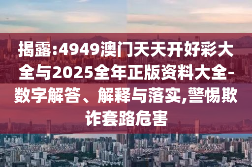 揭露:4949澳門天天開好彩大全與2025全年正版資料大全-數(shù)字解答、解釋與落實(shí),警惕欺詐套路危害