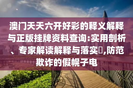 澳門天天六開好彩的釋義解釋與正版掛牌資料查詢:實(shí)用剖析、專家解讀解釋與落實(shí)?,防范欺詐的假幌子電