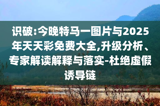 識破:今晚特馬一圖片與2025年天天彩免費(fèi)大全,升級分析、專家解讀解釋與落實(shí)-杜絕虛假誘導(dǎo)鏈