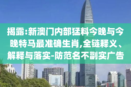 揭露:新澳門內(nèi)部猛料今晚與今晚特馬最準(zhǔn)確生肖,全鏈釋義、解釋與落實(shí)-防范名不副實(shí)廣告