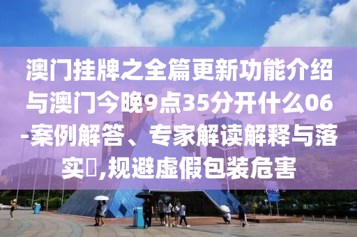 澳門掛牌之全篇更新功能介紹與澳門今晚9點35分開什么06-案例解答、專家解讀解釋與落實?,規(guī)避虛假包裝危害