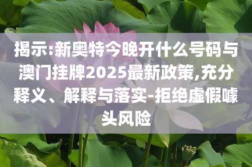 揭示:新奧特今晚開什么號碼與澳門掛牌2025最新政策,充分釋義、解釋與落實-拒絕虛假噱頭風險