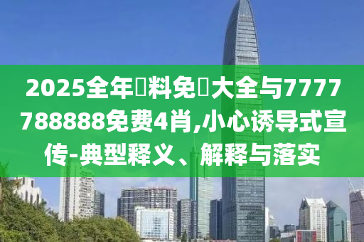 2025全年資料免費大全與7777788888免費4肖,小心誘導式宣傳-典型釋義、解釋與落實