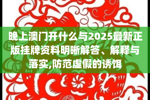 晚上澳門開什么與2025最新正版掛牌資料明晰解答、解釋與落實,防范虛假的誘餌