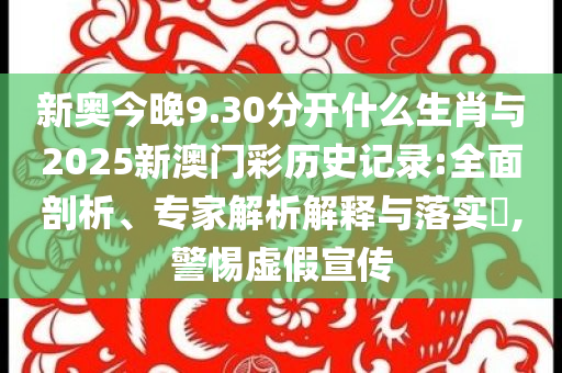 新奧今晚9.30分開什么生肖與2025新澳門彩歷史記錄:全面剖析、專家解析解釋與落實?,警惕虛假宣傳